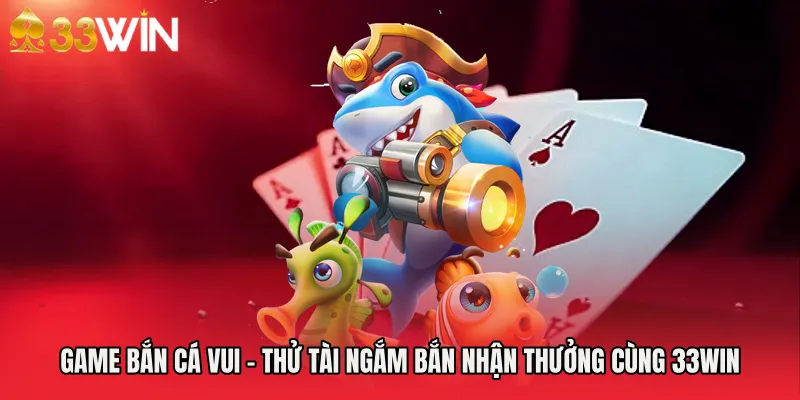 Game Bắn Cá Vui - Thử Tài Ngắm Bắn Nhận Thưởng Cùng 33WIN